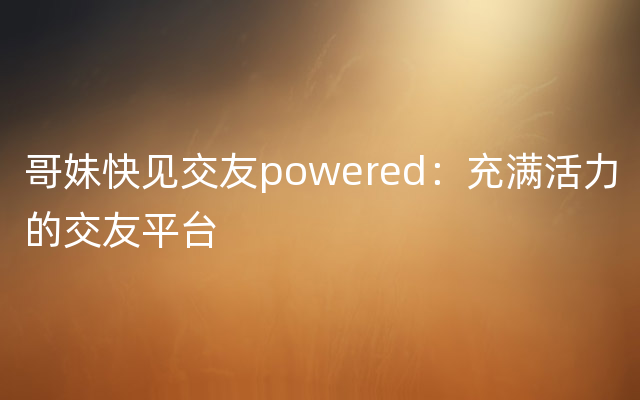 哥妹快见交友powered：充满活力的交友平台