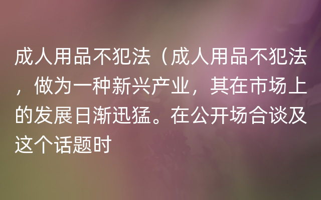 成人用品不犯法（成人用品不犯法，做为一种新兴产业，其在市场上的发展日渐迅猛。在公