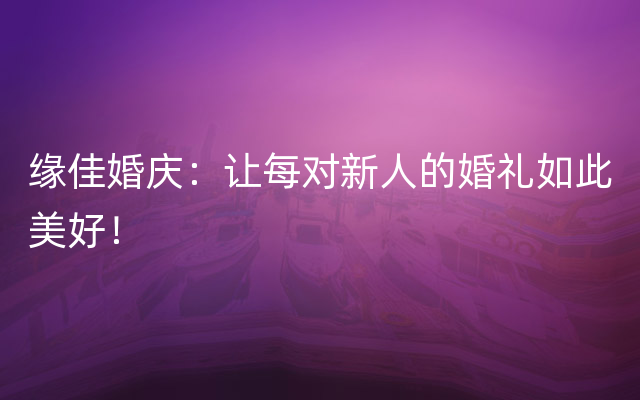 缘佳婚庆：让每对新人的婚礼如此美好！