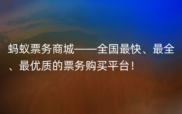 蚂蚁票务商城——全国最快、最全、最优质的票务购买平台！