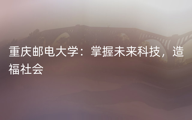 重庆邮电大学：掌握未来科技，造福社会