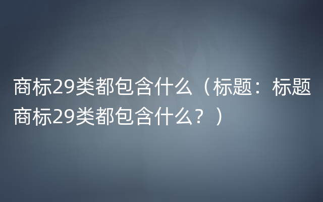 商标29类都包含什么（标题：标题商标29类都包含什么？）