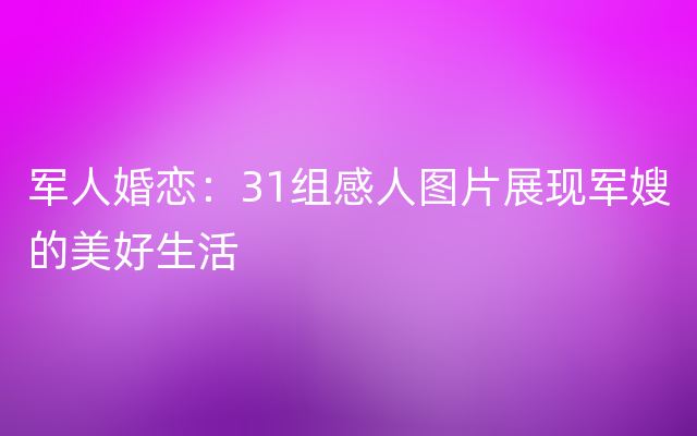 军人婚恋：31组感人图片展现军嫂的美好生活