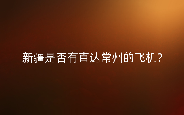 新疆是否有直达常州的飞机？