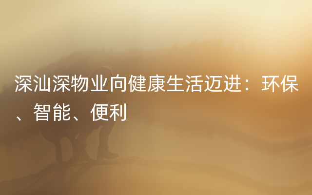 深汕深物业向健康生活迈进：环保、智能、便利