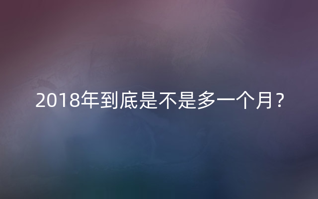 2018年到底是不是多一个月？