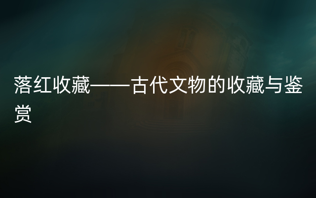 落红收藏——古代文物的收藏与鉴赏