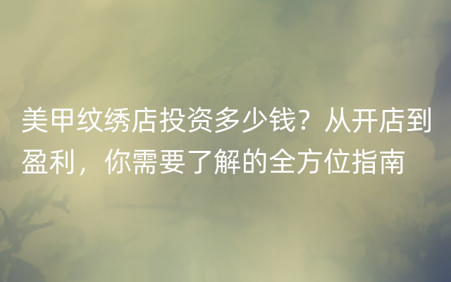 美甲纹绣店投资多少钱？从开店到盈利，你需要了解的全方位指南