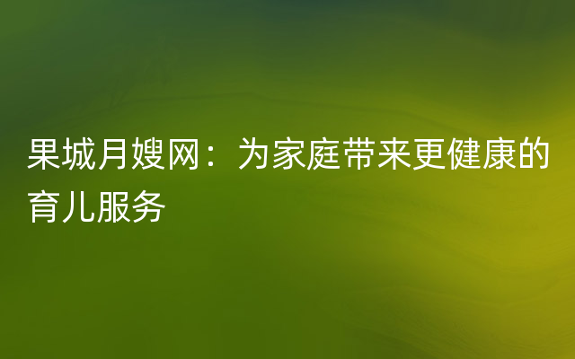 果城月嫂网：为家庭带来更健康的育儿服务