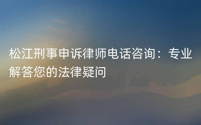 松江刑事申诉律师电话咨询：专业解答您的法律疑问