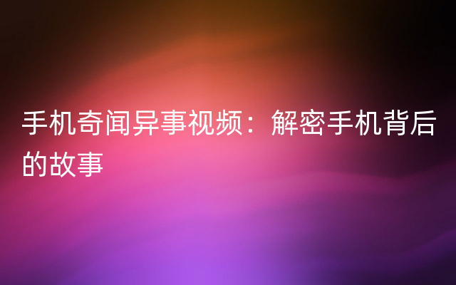 手机奇闻异事视频：解密手机背后的故事