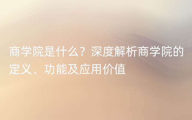 商学院是什么？深度解析商学院的定义、功能及应用价值