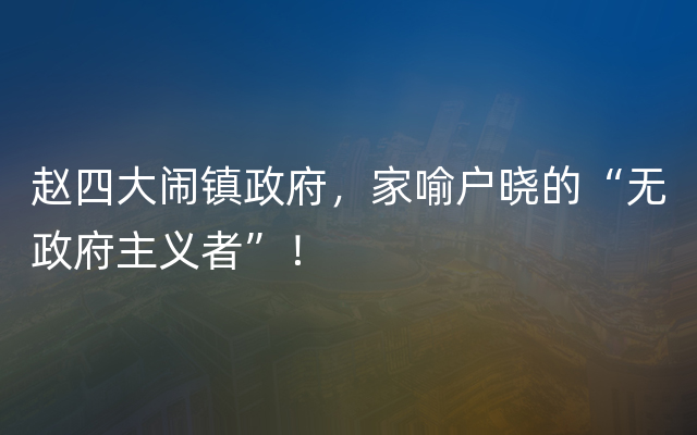 赵四大闹镇政府，家喻户晓的“无政府主义者”！