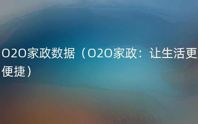 O2O家政数据（O2O家政：让生活更便捷）