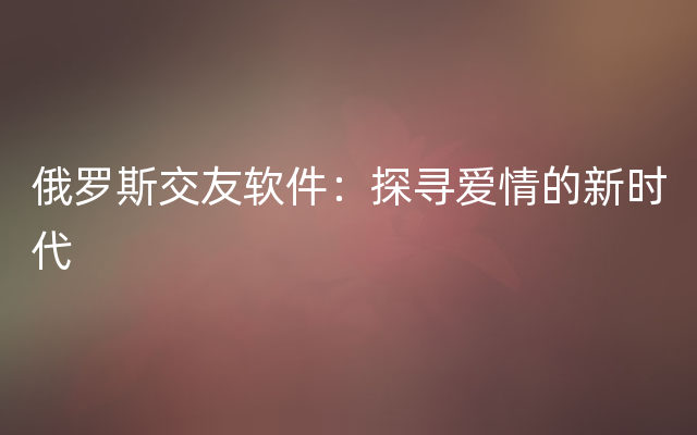 俄罗斯交友软件：探寻爱情的新时代