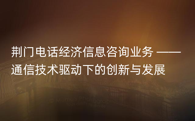 荆门电话经济信息咨询业务 —— 通信技术驱动下的创新与发展