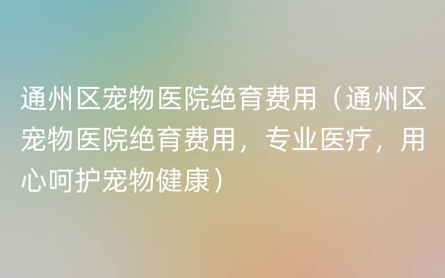 通州区宠物医院绝育费用（通州区宠物医院绝育费用