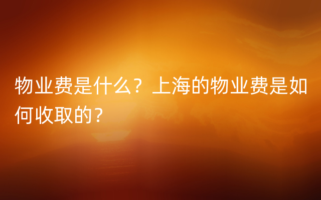 物业费是什么？上海的物业费是如何收取的？