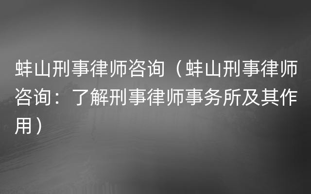 蚌山刑事律师咨询（蚌山刑事律师咨询：了解刑事律师事务所及其作用）