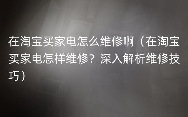 在淘宝买家电怎么维修啊（在淘宝买家电怎样维修？