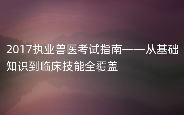 2017执业兽医考试指南——从基础知识到临床技能全覆盖