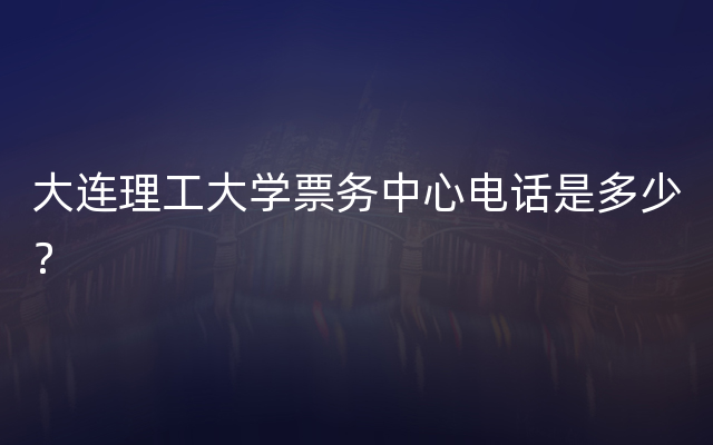 大连理工大学票务中心电话是多少？