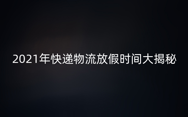 2021年快递物流放假时间大揭秘