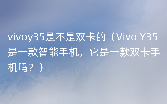 vivoy35是不是双卡的（Vivo Y35是一款智能手机，它是一款双卡手机吗？）