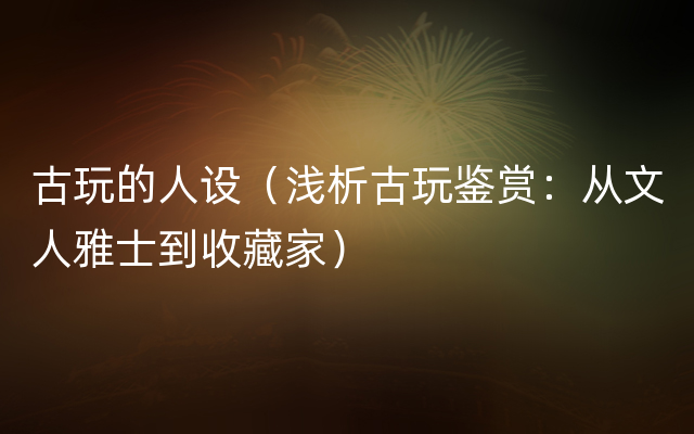 古玩的人设（浅析古玩鉴赏：从文人雅士到收藏家）