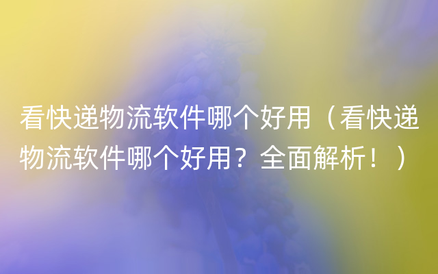 看快递物流软件哪个好用（看快递物流软件哪个好用？全面解析！）