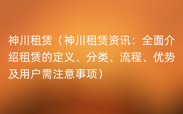 神川租赁（神川租赁资讯：全面介绍租赁的定义、分类、流程、优势及用户需注意事项）