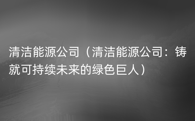 清洁能源公司（清洁能源公司：铸就可持续未来的绿色巨人）