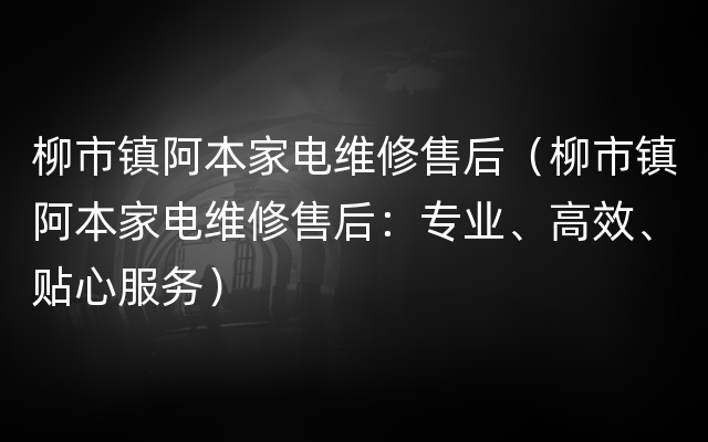 柳市镇阿本家电维修售后（柳市镇阿本家电维修售后：专业、高效、贴心服务）