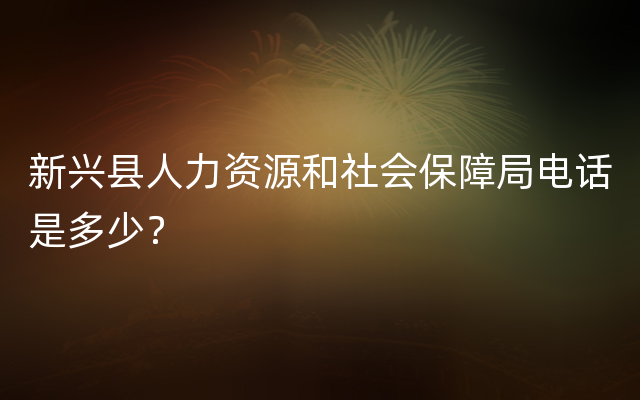 新兴县人力资源和社会保障局电话是多少？