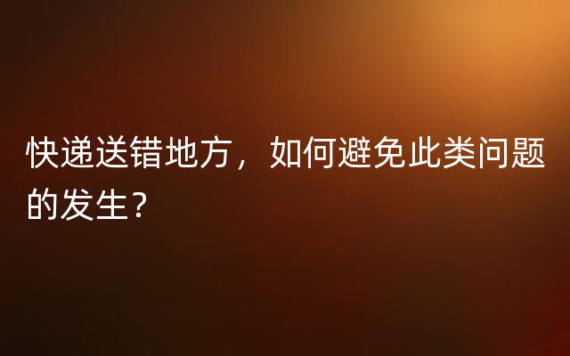 快递送错地方，如何避免此类问题的发生？