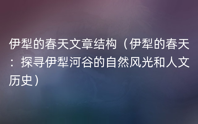 伊犁的春天文章结构（伊犁的春天：探寻伊犁河谷的自然风光和人文历史）