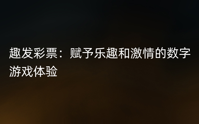 趣发彩票：赋予乐趣和激情的数字游戏体验