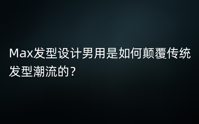 Max发型设计男用是如何颠覆传统发型潮流的？