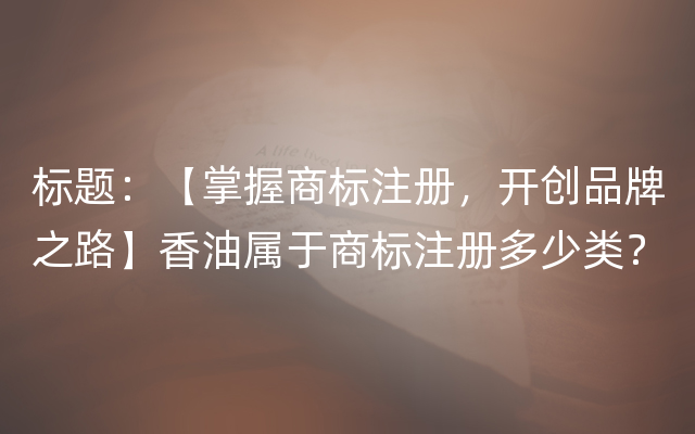 标题：【掌握商标注册，开创品牌之路】香油属于商标注册多少类？