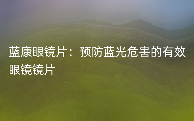 蓝康眼镜片：预防蓝光危害的有效眼镜镜片