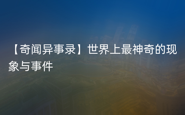 【奇闻异事录】世界上最神奇的现象与事件