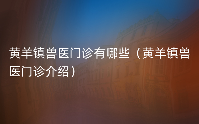 黄羊镇兽医门诊有哪些（黄羊镇兽医门诊介绍）