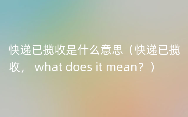 快递已揽收是什么意思（快递已揽收， what does it mean？）