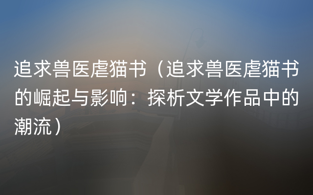 追求兽医虐猫书（追求兽医虐猫书的崛起与影响：探析文学作品中的潮流）