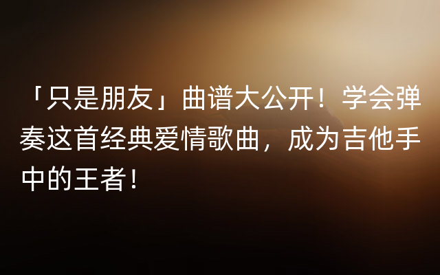 「只是朋友」曲谱大公开！学会弹奏这首经典爱情歌曲，成为吉他手中的王者！