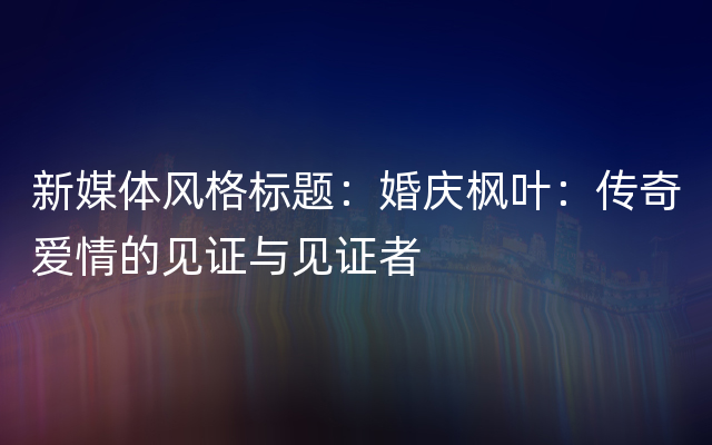 新媒体风格标题：婚庆枫叶：传奇爱情的见证与见证