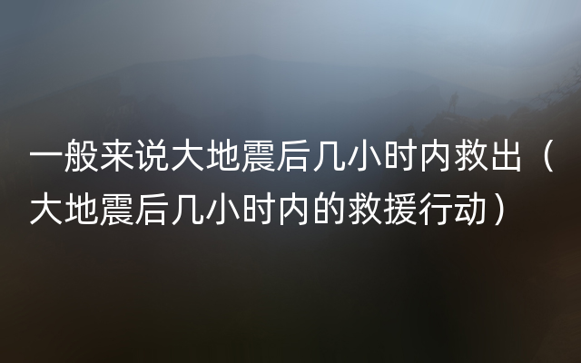 一般来说大地震后几小时内救出（大地震后几小时内的救援行动）