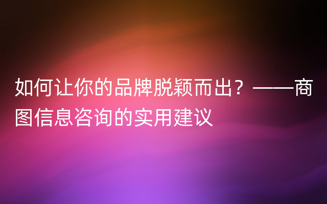 如何让你的品牌脱颖而出？——商图信息咨询的实用建议