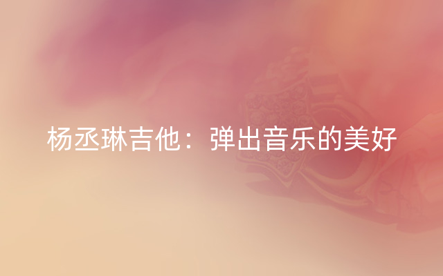 杨丞琳吉他：弹出音乐的美好