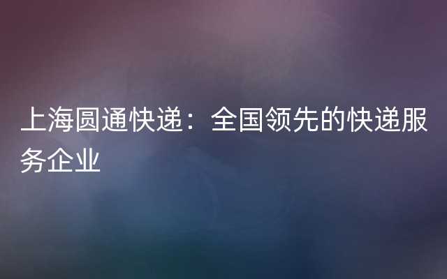 上海圆通快递：全国领先的快递服务企业